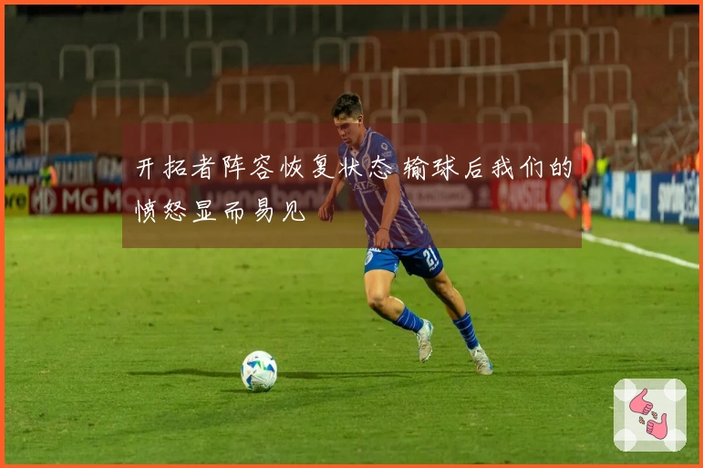 开拓者阵容恢复状态 输球后我们的愤怒显而易见