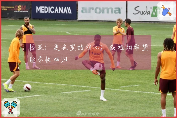 拉亚：更衣室的核心；我迫切希望能尽快回归