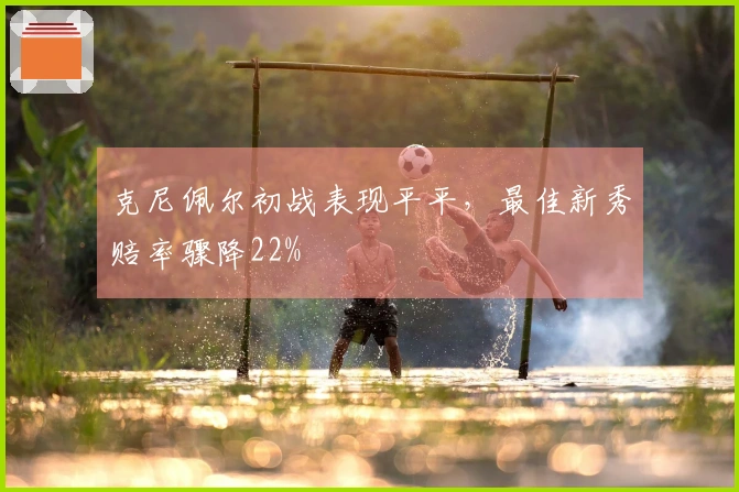 克尼佩尔初战表现平平，最佳新秀赔率骤降22%