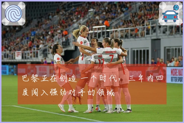 巴黎正在创造 一个时代，三年内四度闯入强劲对手的领域