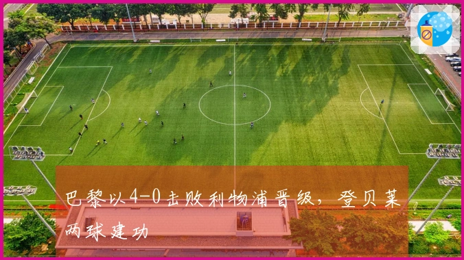 巴黎以4-0击败利物浦晋级，登贝莱两球建功