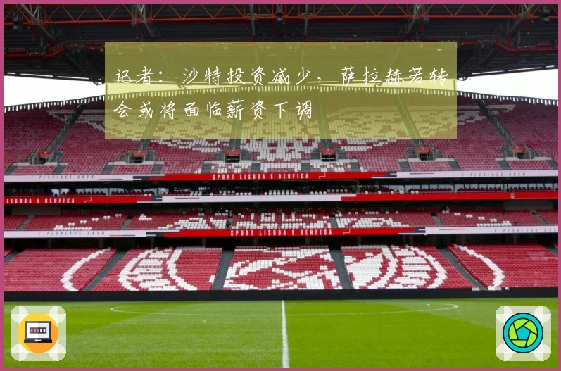 记者：沙特投资减少，萨拉赫若转会或将面临薪资下调