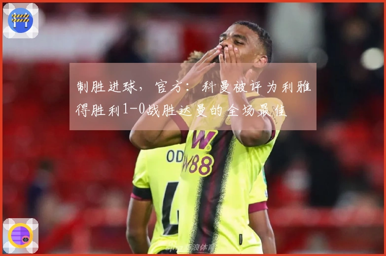 制胜进球，官方：科曼被评为利雅得胜利1-0战胜达曼的全场最佳