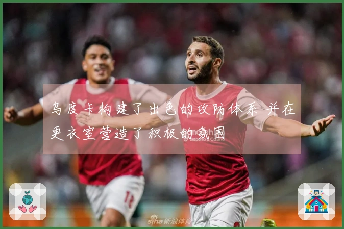 乌度卡构建了出色的攻防体系 并在更衣室营造了积极的氛围