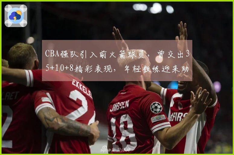 CBA强队引入前火箭球员，曾交出35+10+8精彩表现，年轻教练迎来助力