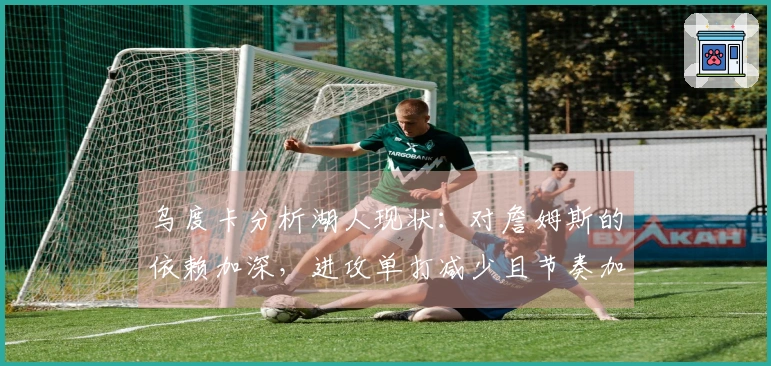 乌度卡分析湖人现状：对詹姆斯的依赖加深，进攻单打减少且节奏加快