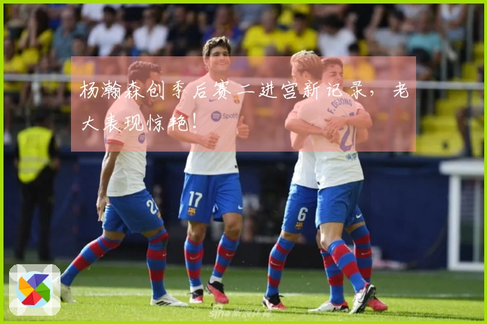 杨瀚森创季后赛二进宫新记录，老大表现惊艳！