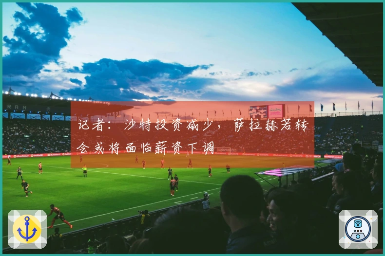 记者：沙特投资减少，萨拉赫若转会或将面临薪资下调