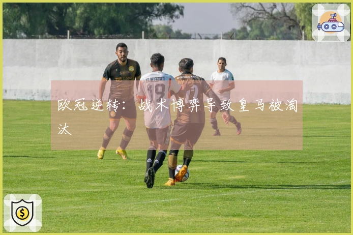 欧冠逆转：战术博弈导致皇马被淘汰