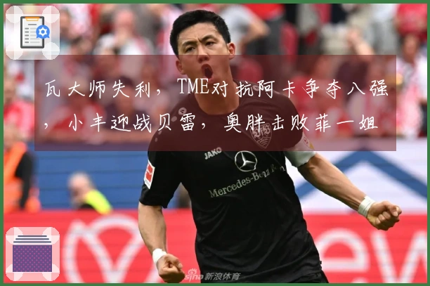 瓦大师失利，TME对抗阿卡争夺八强，小丰迎战贝雷，奥胖击败菲一姐