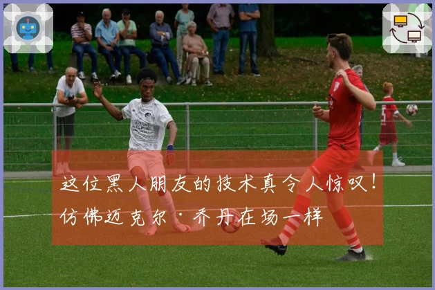 这位黑人朋友的技术真令人惊叹！仿佛迈克尔·乔丹在场一样