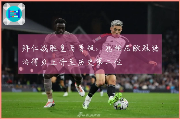 拜仁战胜皇马晋级，孔帕尼欧冠场均得分上升至历史第二位