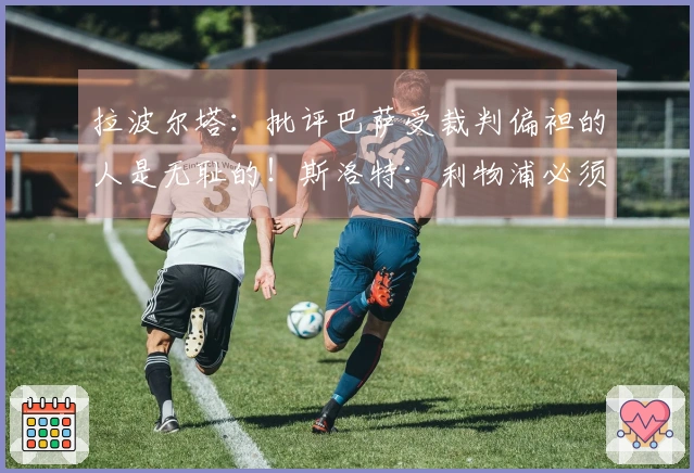 拉波尔塔：批评巴萨受裁判偏袒的人是无耻的！斯洛特：利物浦必须先出售再进行引援