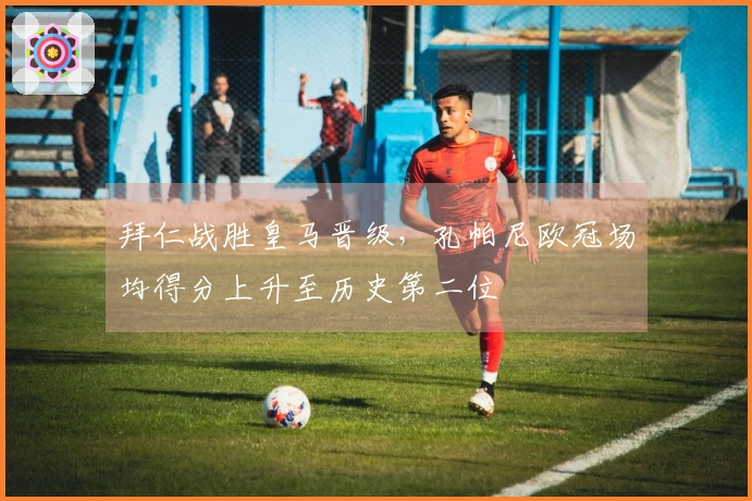 拜仁战胜皇马晋级，孔帕尼欧冠场均得分上升至历史第二位
