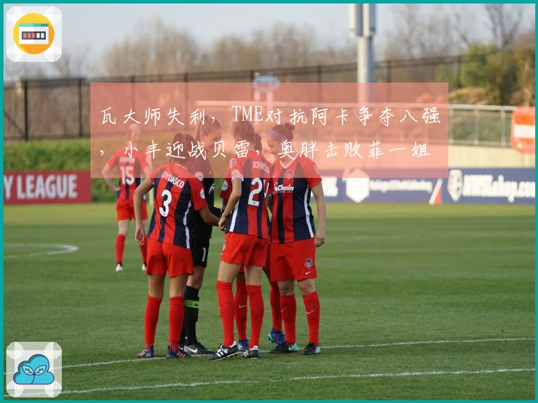 瓦大师失利，TME对抗阿卡争夺八强，小丰迎战贝雷，奥胖击败菲一姐