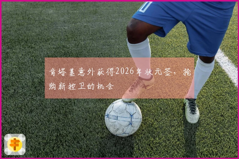 肯塔基意外获得2026年状元签，抢购新控卫的机会