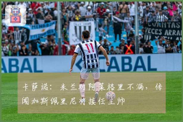 卡萨诺：米兰对阿莱格里不满，传闻加斯佩里尼将接任主帅