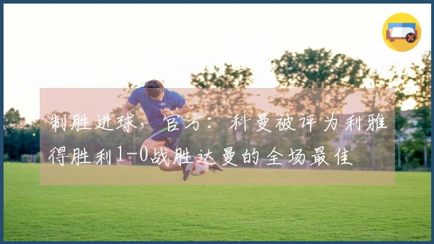 制胜进球，官方：科曼被评为利雅得胜利1-0战胜达曼的全场最佳