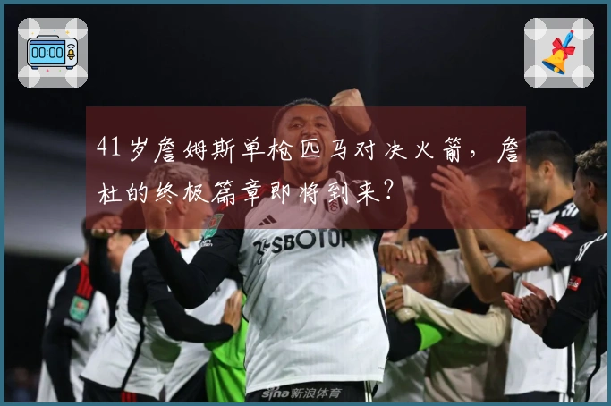 41岁詹姆斯单枪匹马对决火箭，詹杜的终极篇章即将到来？